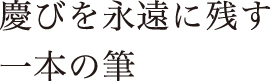 慶びを永遠に残す一本の筆